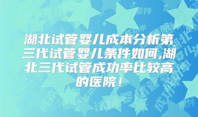 湖北试管婴儿成本分析第三代试管婴儿条件如何,湖北三代试管成功率比较高的医院！