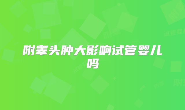 附睾头肿大影响试管婴儿吗
