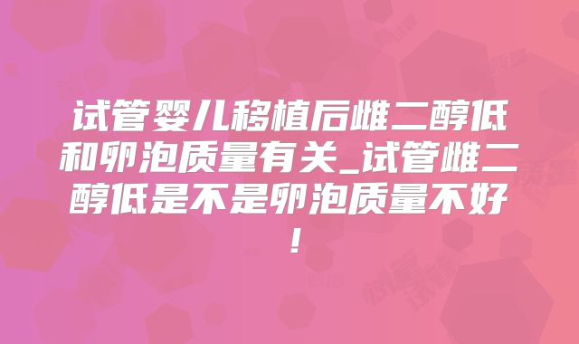 试管婴儿移植后雌二醇低和卵泡质量有关_试管雌二醇低是不是卵泡质量不好！