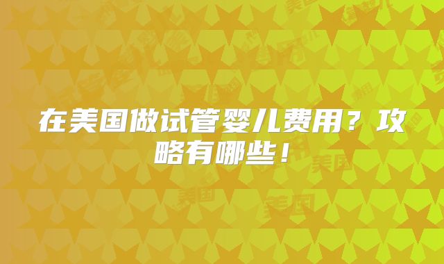 在美国做试管婴儿费用？攻略有哪些！