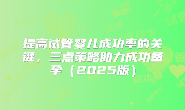 提高试管婴儿成功率的关键，三点策略助力成功备孕（2025版）