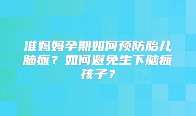 准妈妈孕期如何预防胎儿脑瘫？如何避免生下脑瘫孩子？