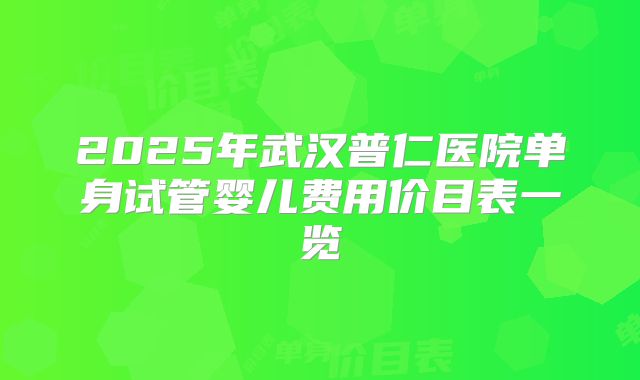 2025年武汉普仁医院单身试管婴儿费用价目表一览