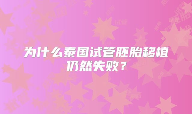 为什么泰国试管胚胎移植仍然失败？