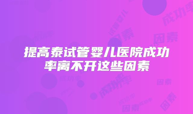 提高泰试管婴儿医院成功率离不开这些因素
