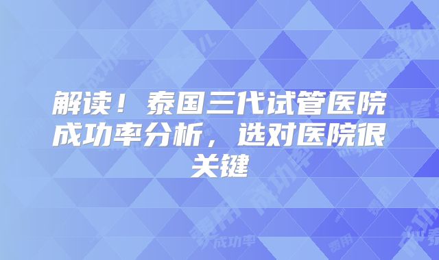 解读！泰国三代试管医院成功率分析，选对医院很关键