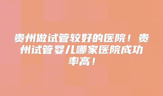 贵州做试管较好的医院！贵州试管婴儿哪家医院成功率高！