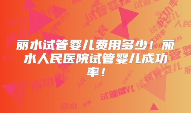 丽水试管婴儿费用多少！丽水人民医院试管婴儿成功率！