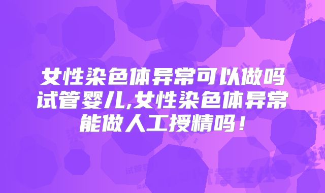 女性染色体异常可以做吗试管婴儿,女性染色体异常能做人工授精吗！