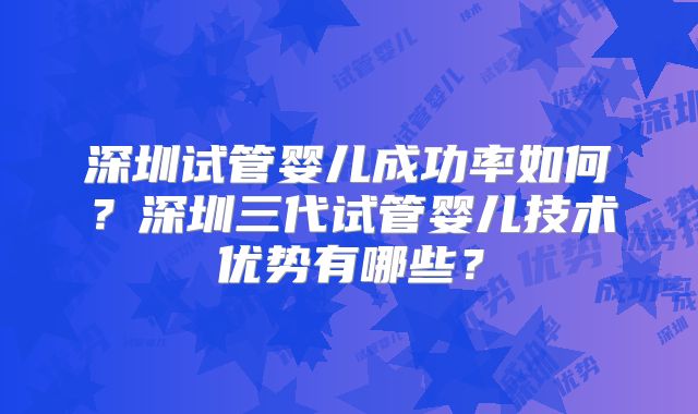 深圳试管婴儿成功率如何？深圳三代试管婴儿技术优势有哪些？