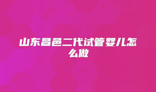 山东昌邑二代试管婴儿怎么做