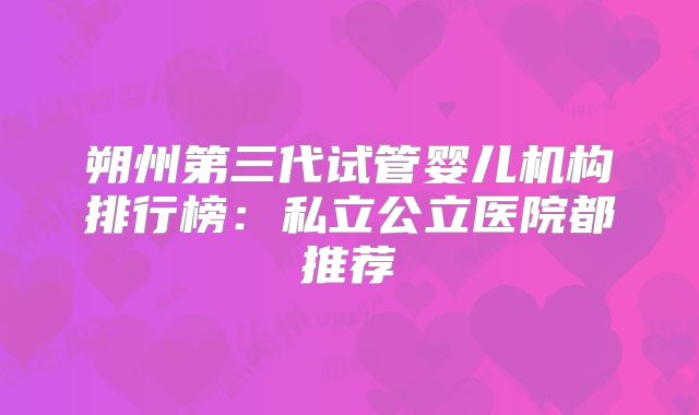 朔州第三代试管婴儿机构排行榜:私立公立医院都推荐
