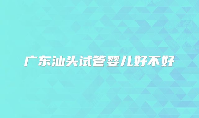 广东汕头试管婴儿好不好