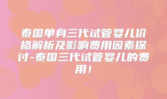 泰国单身三代试管婴儿价格解析及影响费用因素探讨-泰国三代试管婴儿的费用！