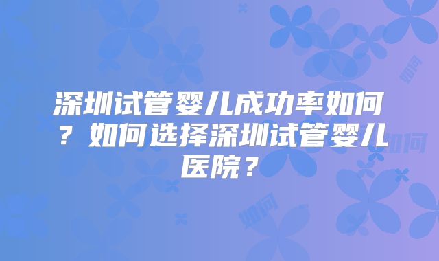 深圳试管婴儿成功率如何？如何选择深圳试管婴儿医院？