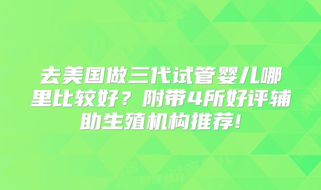 去美国做三代试管婴儿哪里比较好?附带4所好评辅助生殖机构推荐!
