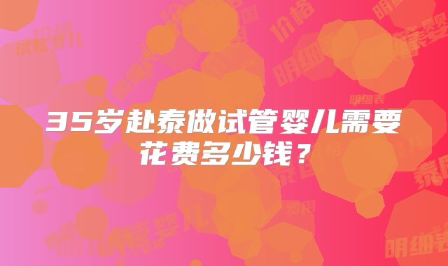 35岁赴泰做试管婴儿需要花费多少钱？