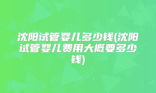 沈阳试管婴儿多少钱(沈阳试管婴儿费用大概要多少钱)