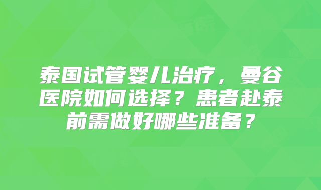 泰国试管婴儿治疗，曼谷医院如何选择？患者赴泰前需做好哪些准备？