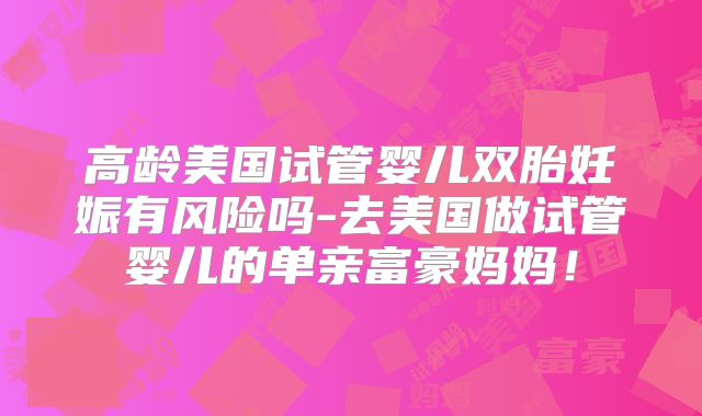 高龄美国试管婴儿双胎妊娠有风险吗-去美国做试管婴儿的单亲富豪妈妈！