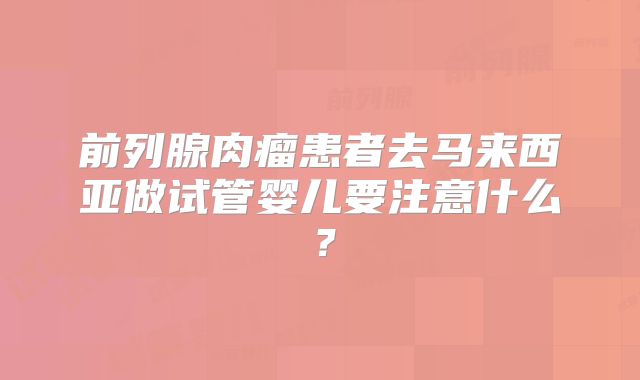 前列腺肉瘤患者去马来西亚做试管婴儿要注意什么？