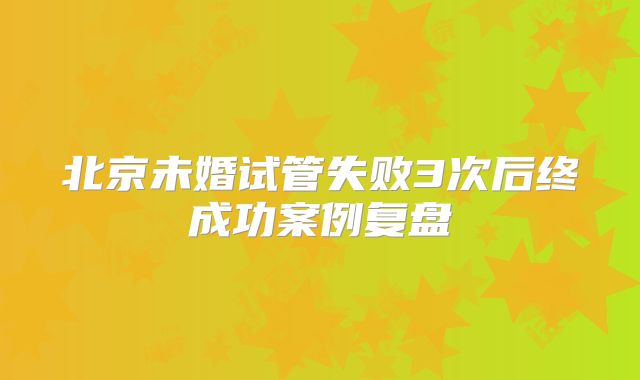 北京未婚试管失败3次后终成功案例复盘