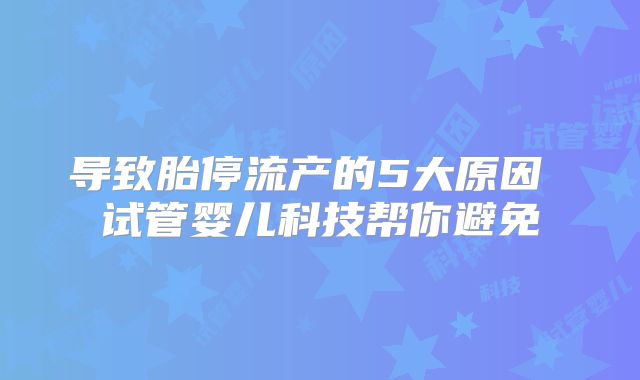 导致胎停流产的5大原因 试管婴儿科技帮你避免