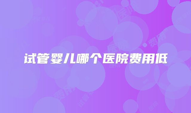 试管婴儿哪个医院费用低