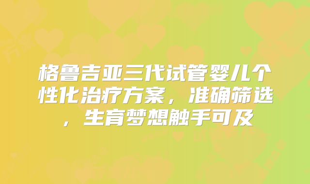格鲁吉亚三代试管婴儿个性化治疗方案,准确筛选,生育梦想触手可及