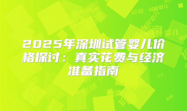 2025年深圳试管婴儿价格探讨：真实花费与经济准备指南