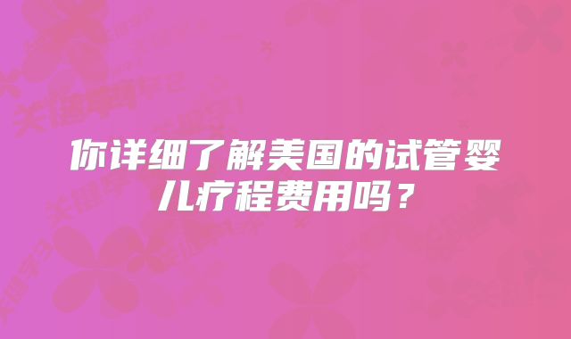 你详细了解美国的试管婴儿疗程费用吗?