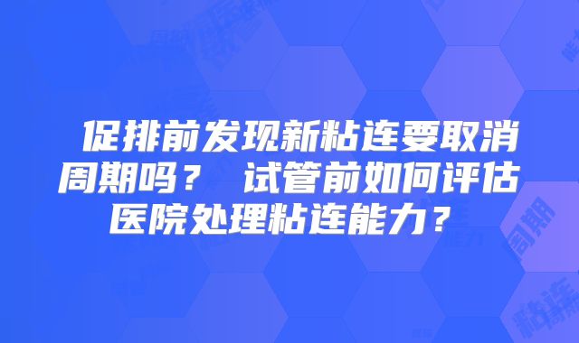 ‌促排前发现新粘连要取消周期吗？‌试管前如何评估医院处理粘连能力？‌