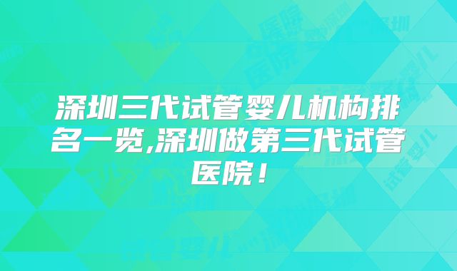 深圳三代试管婴儿机构排名一览,深圳做第三代试管医院！