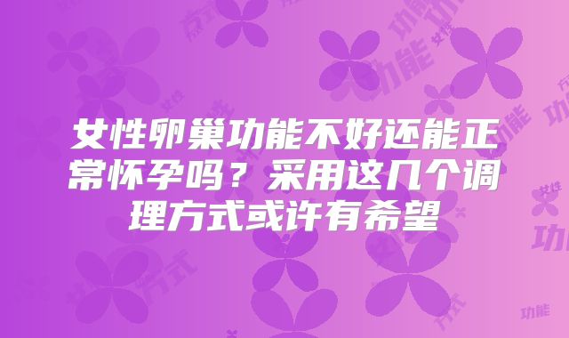女性卵巢功能不好还能正常怀孕吗？采用这几个调理方式或许有希望