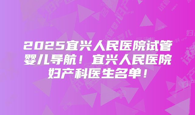 2025宜兴人民医院试管婴儿导航！宜兴人民医院妇产科医生名单！
