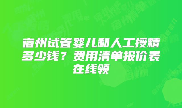 宿州试管婴儿和人工授精多少钱？费用清单报价表在线领
