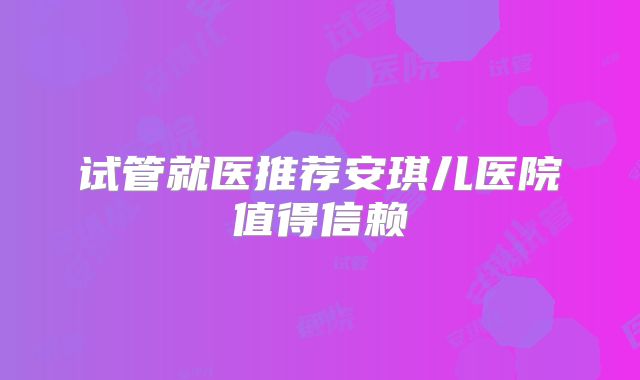 试管就医推荐安琪儿医院值得信赖