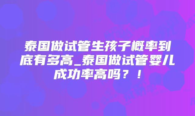 泰国做试管生孩子概率到底有多高_泰国做试管婴儿成功率高吗？！