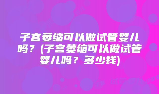 子宫萎缩可以做试管婴儿吗？(子宫萎缩可以做试管婴儿吗？多少钱)