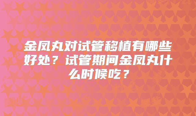 金凤丸对试管移植有哪些好处？试管期间金凤丸什么时候吃？