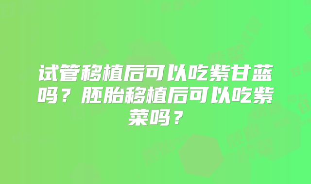 试管移植后可以吃紫甘蓝吗？胚胎移植后可以吃紫菜吗？