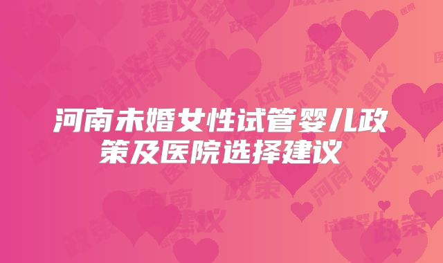 河南未婚女性试管婴儿政策及医院选择建议