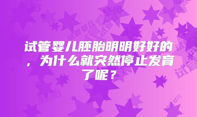 试管婴儿胚胎明明好好的，为什么就突然停止发育了呢？
