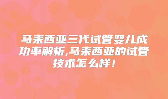 马来西亚三代试管婴儿成功率解析,马来西亚的试管技术怎么样！