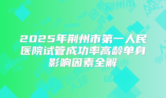 2025年荆州市第一人民医院试管成功率高龄单身影响因素全解