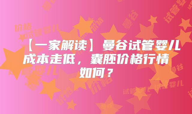 【一家解读】曼谷试管婴儿成本走低,囊胚价格行情如何?