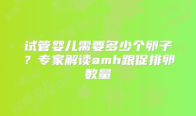 试管婴儿需要多少个卵子？专家解读amh跟促排卵数量