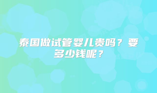 泰国做试管婴儿贵吗?要多少钱呢?