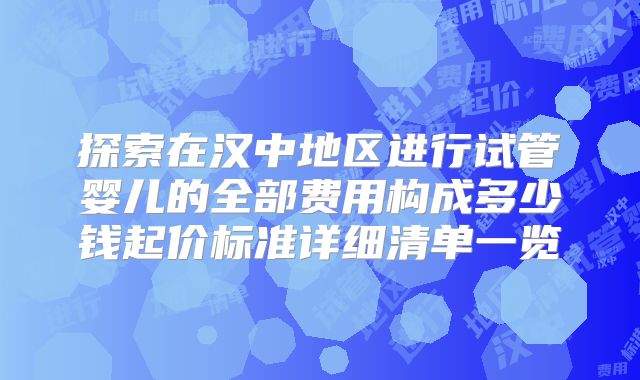 探索在汉中地区进行试管婴儿的全部费用构成多少钱起价标准详细清单一览