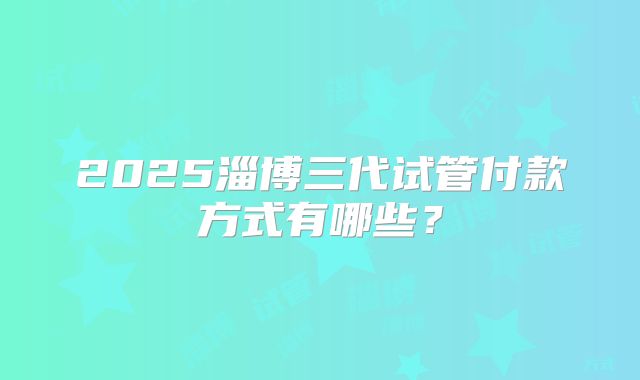 2025淄博三代试管付款方式有哪些?